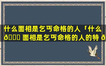 什么面相是乞丐命格的人「什么 🍁 面相是乞丐命格的人的特 🦟 征」